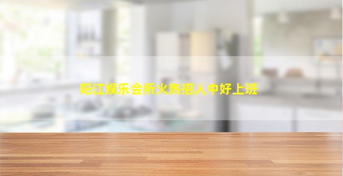 阳江娱乐会所火热招人中好上班